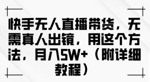 快手无人直播带货，无需真人出镜，用这个方法，月入过万(附详细教程)【揭秘】-网创学习资源