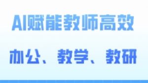 2024AI赋能高阶课，AI赋能教师高效办公、教学、教研-网创学习资源