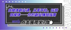 自媒体副业课，从零开始，玩转自媒体——你的副业赚钱指南-网创学习资源