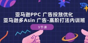 亚马逊PPC 广告投放优化：亚马逊多Asin 广告-高阶打法内训班-9节课-网创学习资源