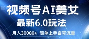 视频号AI美女最新6.0玩法，简单上手自带流量，月入3w【揭秘】-网创学习资源