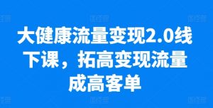 大健康流量变现2.0线下课，​拓高变现流量成高客单，业绩10倍增长，低粉高变现，只讲落地实操-网创学习资源