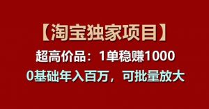 【淘宝独家项目】超高价品：1单稳赚1k多，0基础年入百W，可批量放大【揭秘】-网创学习资源