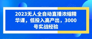 2023无人全自动直播浓缩精华课，低投入高产出，3000号实战经验-网创学习资源
