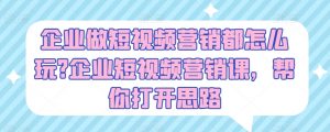 企业做短视频营销都怎么玩?企业短视频营销课，帮你打开思路-网创学习资源