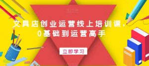 文具店创业运营线上培训课，0基础到运营高手-网创学习资源