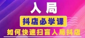 抖音商城运营课程(更新24年6月)，入局抖店必学课， 如何快速扫盲入局抖店-网创学习资源