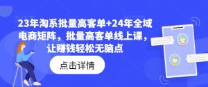 23年淘系批量高客单+24年全域电商矩阵，批量高客单线上课，让赚钱轻松无脑点-网创学习资源