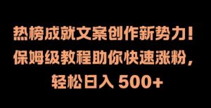 热榜成就文案创作新势力，保姆级教程助你快速涨粉，轻松日入 500+【揭秘】-网创学习资源