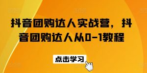 抖音团购达人实战营，抖音团购达人从0-1教程-网创学习资源
