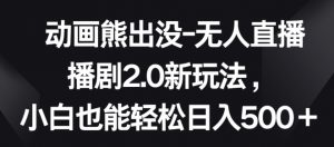 动画熊出没-无人直播播剧2.0新玩法，小白也能轻松日入500+【揭秘】-网创学习资源