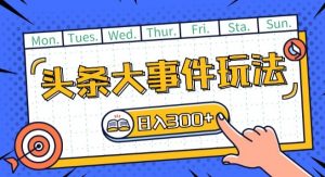 头条最新大事件玩法头条首发，可矩阵操作，单号日入一两张【揭秘】-网创学习资源