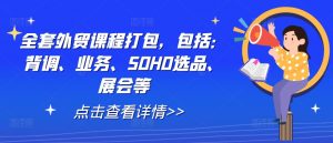 全套外贸课程打包，包括：背调、业务、SOHO选品、展会等-网创学习资源