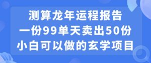 小白可做的玄学项目，出售”龙年运程报告”一份99元单日卖出100份利润9900元，0成本投入【揭秘】-网创学习资源