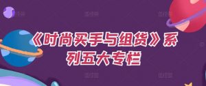 《时尚买手与组货》系列五大专栏，买货只是的‬个环节，如何做好预算、分配OTB等等才是关键-网创学习资源