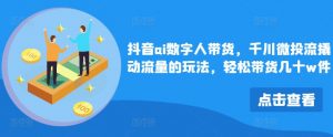 抖音ai数字人带货，千川微投流撬动流量的玩法，轻松带货几十w件-网创学习资源