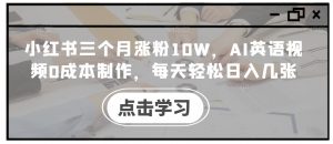 小红书三个月涨粉10W，AI英语视频0成本制作，每天轻松日入几张【揭秘】-网创学习资源