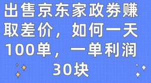 出售京东家政劵赚取差价，如何一天100单，一单利润30块【揭秘】-网创学习资源