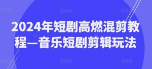 2024年短剧高燃混剪教程—音乐短剧剪辑玩法-网创学习资源