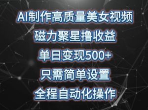 AI制作高质量美女视频，磁力聚星撸收益，单日变现500+，只需简单设置，全程自动化操作【揭秘】-网创学习资源