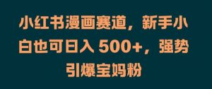 小红书漫画赛道，新手小白也可日入 500+，强势引爆宝妈粉【揭秘】-网创学习资源