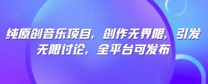 纯原创音乐项目，创作无界限，引发无限讨论，全平台可发布【揭秘】-网创学习资源