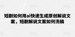 短剧如何用ai快速生成原创解说文案，短剧解说文案如何洗稿-网创学习资源