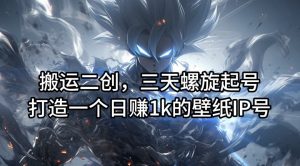 搬运二创，三天螺旋起号，打造一个日赚1k的壁纸IP号【揭秘】-网创学习资源