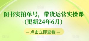 图书实拍单号，带货运营实操课(更新24年6月)，0粉起号，老号转型，零基础入门+进阶-网创学习资源