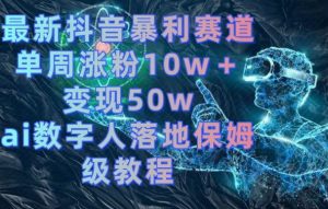 最新抖音暴利赛道，单周涨粉10w＋变现50w的ai数字人落地保姆级教程【揭秘】-网创学习资源