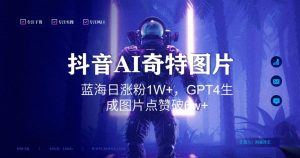 抖音用AI生成奇特图片GPT4玩法，蓝海日涨粉1W+，生成几张图片点赞破6w+【揭秘】-网创学习资源