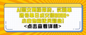 AI图文男粉带货，实测单账号单天成交额8000+，最关键是操作简单，小白看了也能上手【揭秘】-网创学习资源