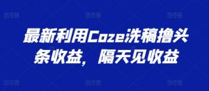 最新利用Coze洗稿撸头条收益，隔天见收益【揭秘】-网创学习资源