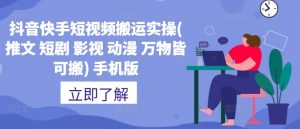 抖音快手短视频搬运实操(推文 短剧 影视 动漫 万物皆可搬) 手机版-网创学习资源