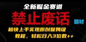 全新掘金赛道，禁止废话题材，超快上手实现原创保姆级教程，轻松日入3位数【揭秘】-网创学习资源