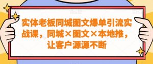 实体老板同城图文爆单引流实战课，同城×图文×本地推，让客户源源不断-网创学习资源