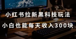 黑科技玩法之：小红书拉新，小白也能日入300元【操作视频教程+黑科技工具】【揭秘】-网创学习资源