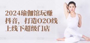 2024瑜伽馆玩赚抖音，打造O2O线上线下超级门店-网创学习资源