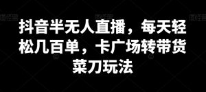 抖音半无人直播，每天轻松几百单，卡广场转带货菜刀玩法【揭秘】-网创学习资源