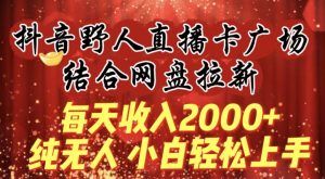 每天收入2000+，抖音野人直播卡广场，结合网盘拉新，纯无人，小白轻松上手【揭秘】-网创学习资源