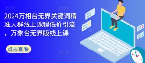 2024万相台无界关键词精准人群线上课程低价引流 ，万象台无界版线上课-网创学习资源