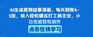 AI生成原创故事漫画，每天到账4-5张，收入轻松碾压打工族主业，小白也能轻松操作【揭秘】-网创学习资源