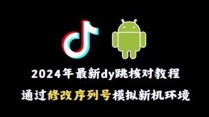 2024年最新抖音跳核对教程，通过修改序列号模拟新机环境【揭秘】-网创学习资源