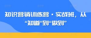 知识营销训练营·实战班，从“知道”到“做到”-网创学习资源