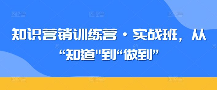 图片[1]-知识营销训练营·实战班，从“知道”到“做到”-网创学习资源