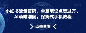 小红书流量密码，单篇笔记点赞过万，AI萌瞄潮图，保姆式手机教程【揭秘】-网创学习资源