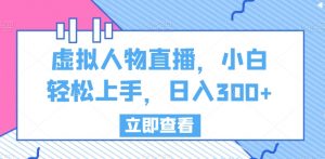 虚拟人物直播，小白轻松上手，日入300+【揭秘】-网创学习资源