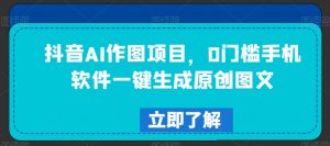 抖音AI作图项目，0门槛手机软件一键生成原创图文【揭秘】-网创学习资源