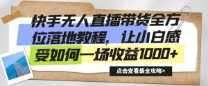 快手无人直播带货全方位落地教程，让小白感受如何一场收益1000+【揭秘】-网创学习资源