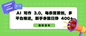AI 写作 3.0.每条皆原创，多平台推送，新手亦能日挣 400+【揭秘】-网创学习资源